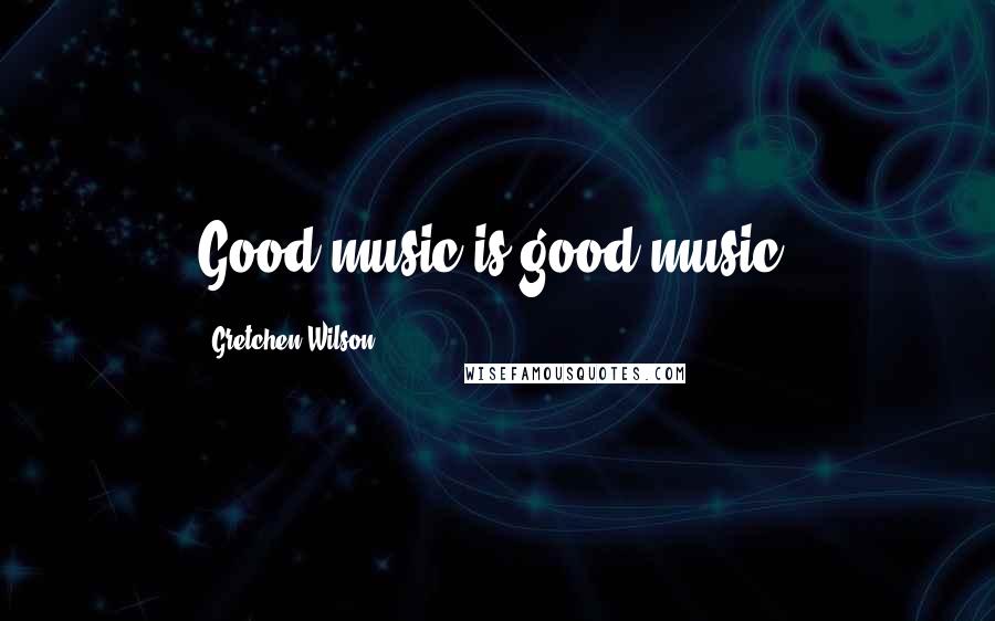 Gretchen Wilson Quotes: Good music is good music.