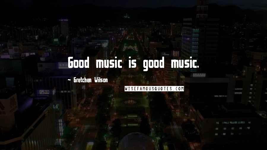 Gretchen Wilson Quotes: Good music is good music.