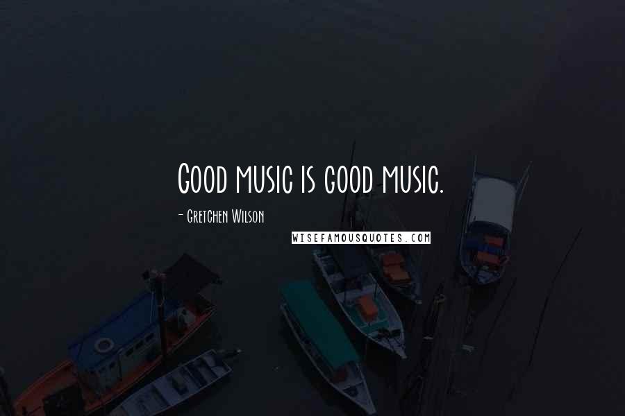 Gretchen Wilson Quotes: Good music is good music.