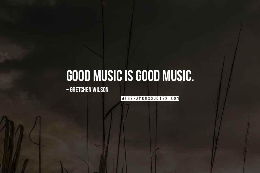 Gretchen Wilson Quotes: Good music is good music.