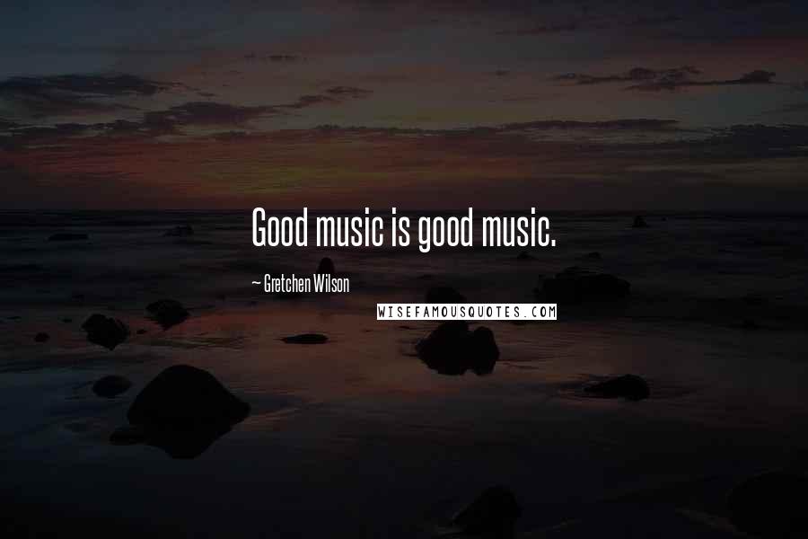 Gretchen Wilson Quotes: Good music is good music.