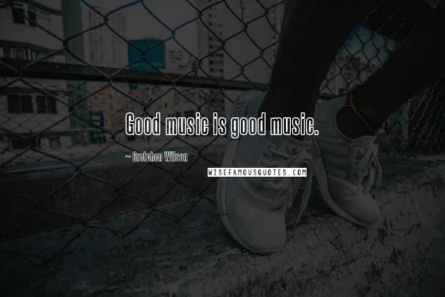 Gretchen Wilson Quotes: Good music is good music.