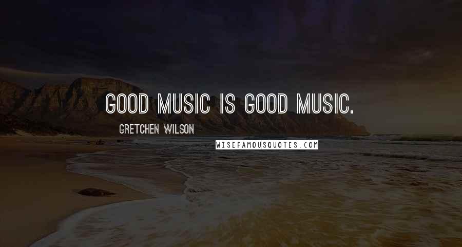 Gretchen Wilson Quotes: Good music is good music.