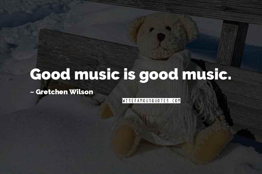 Gretchen Wilson Quotes: Good music is good music.