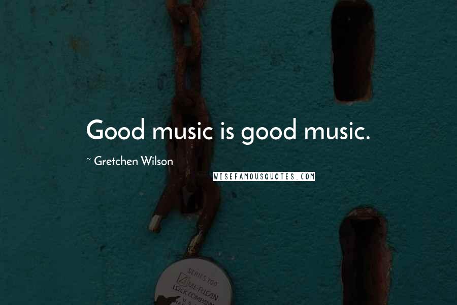 Gretchen Wilson Quotes: Good music is good music.
