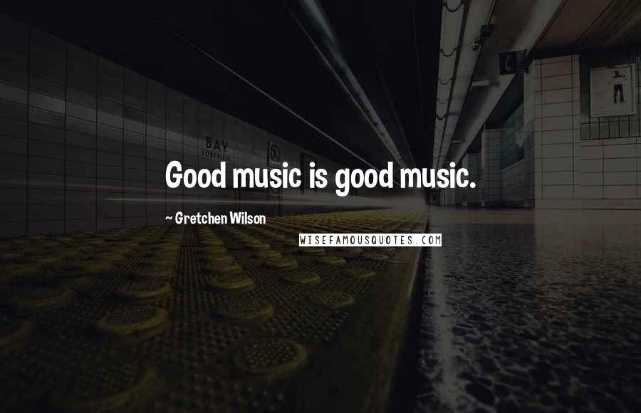 Gretchen Wilson Quotes: Good music is good music.