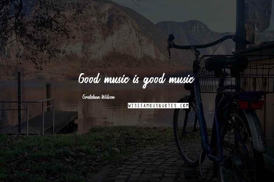 Gretchen Wilson Quotes: Good music is good music.