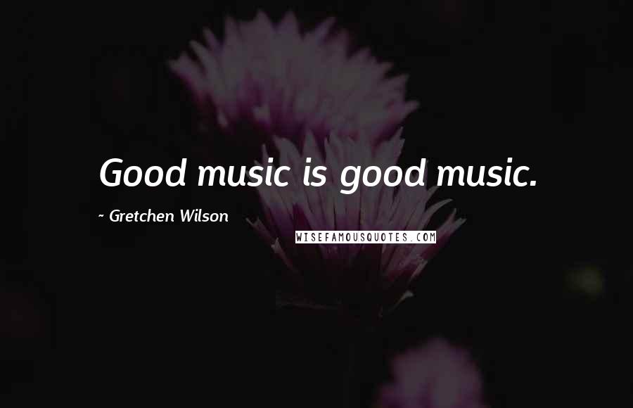 Gretchen Wilson Quotes: Good music is good music.