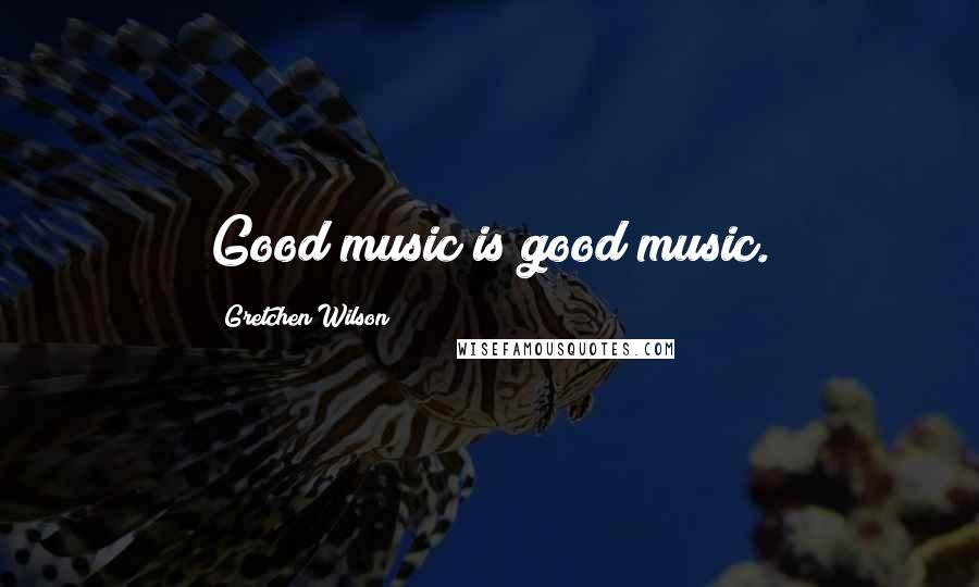 Gretchen Wilson Quotes: Good music is good music.