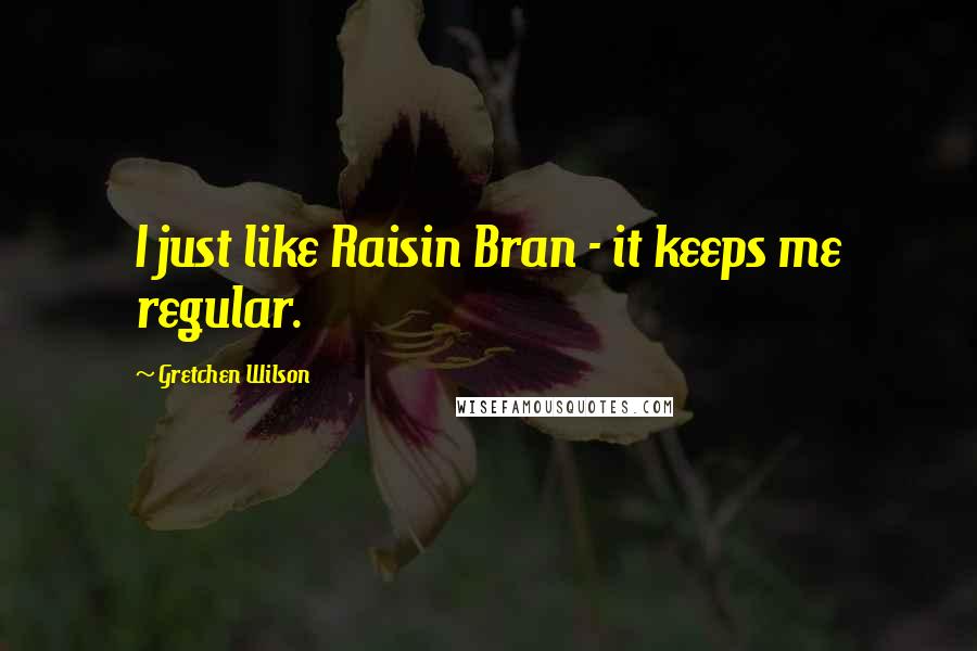 Gretchen Wilson Quotes: I just like Raisin Bran - it keeps me regular.