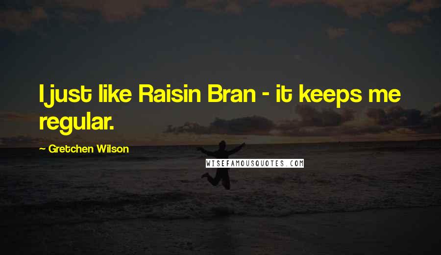 Gretchen Wilson Quotes: I just like Raisin Bran - it keeps me regular.