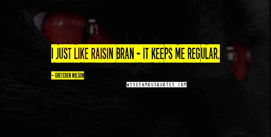 Gretchen Wilson Quotes: I just like Raisin Bran - it keeps me regular.