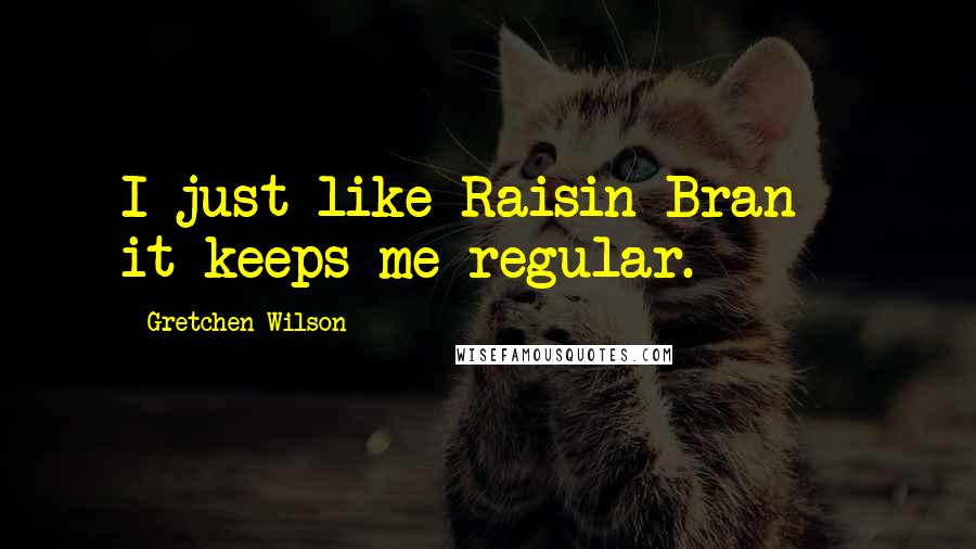 Gretchen Wilson Quotes: I just like Raisin Bran - it keeps me regular.