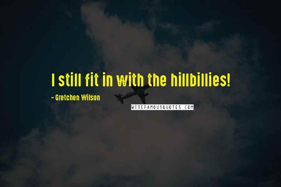Gretchen Wilson Quotes: I still fit in with the hillbillies!