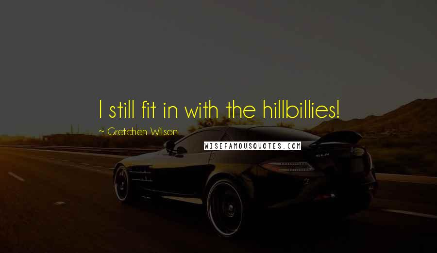 Gretchen Wilson Quotes: I still fit in with the hillbillies!