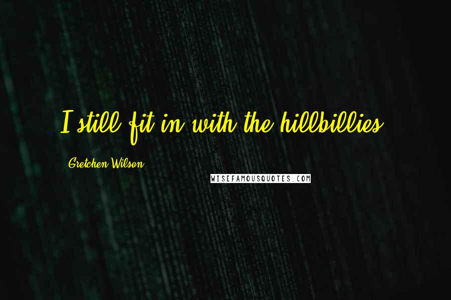Gretchen Wilson Quotes: I still fit in with the hillbillies!