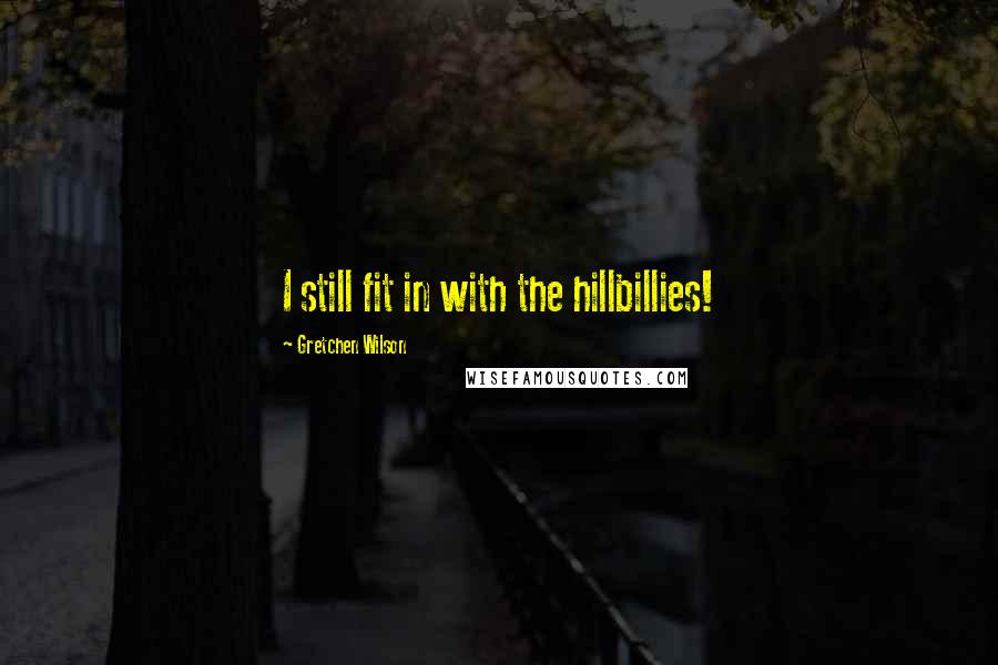 Gretchen Wilson Quotes: I still fit in with the hillbillies!