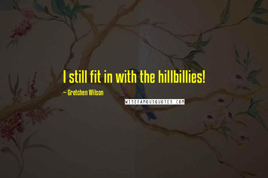 Gretchen Wilson Quotes: I still fit in with the hillbillies!