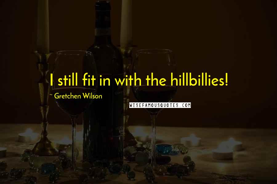 Gretchen Wilson Quotes: I still fit in with the hillbillies!