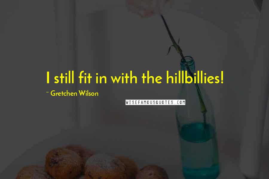 Gretchen Wilson Quotes: I still fit in with the hillbillies!