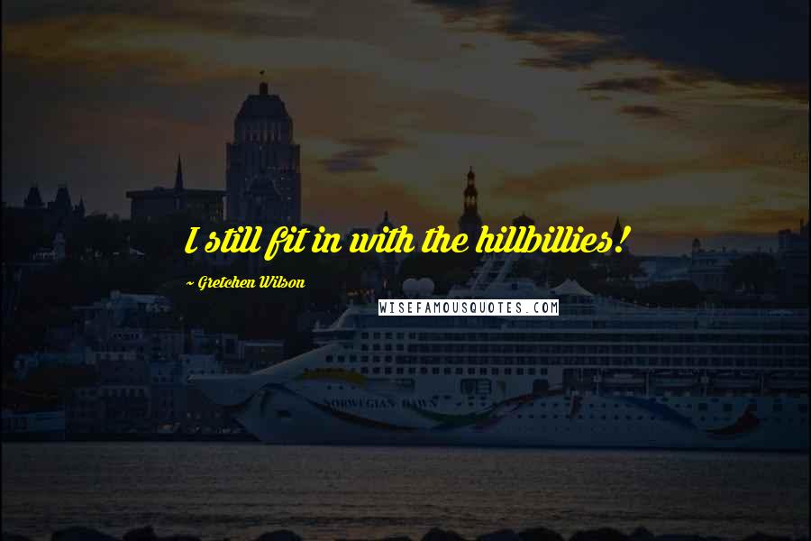 Gretchen Wilson Quotes: I still fit in with the hillbillies!