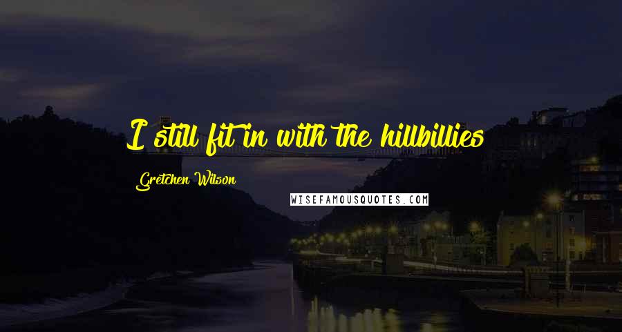 Gretchen Wilson Quotes: I still fit in with the hillbillies!