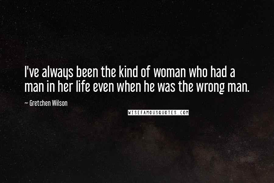 Gretchen Wilson Quotes: I've always been the kind of woman who had a man in her life even when he was the wrong man.