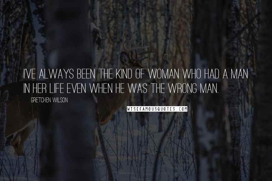 Gretchen Wilson Quotes: I've always been the kind of woman who had a man in her life even when he was the wrong man.