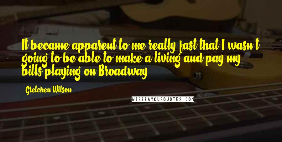 Gretchen Wilson Quotes: It became apparent to me really fast that I wasn't going to be able to make a living and pay my bills playing on Broadway.
