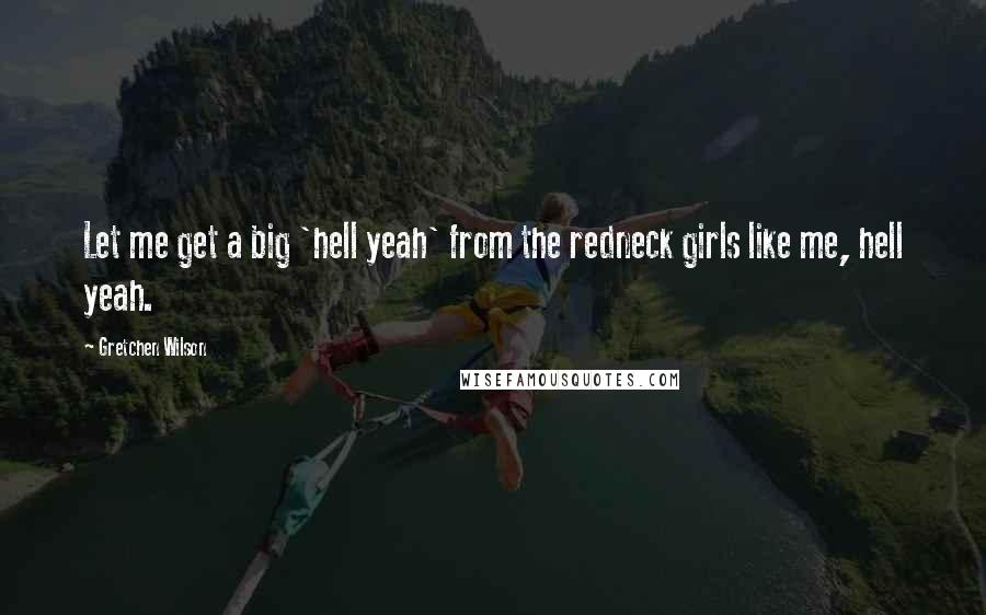 Gretchen Wilson Quotes: Let me get a big 'hell yeah' from the redneck girls like me, hell yeah.