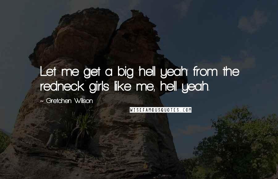 Gretchen Wilson Quotes: Let me get a big 'hell yeah' from the redneck girls like me, hell yeah.