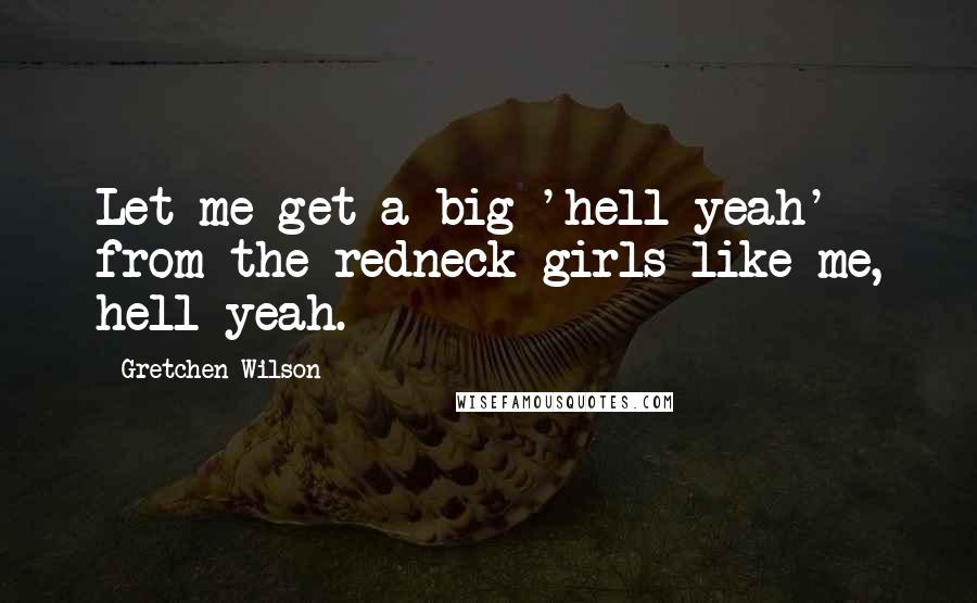 Gretchen Wilson Quotes: Let me get a big 'hell yeah' from the redneck girls like me, hell yeah.