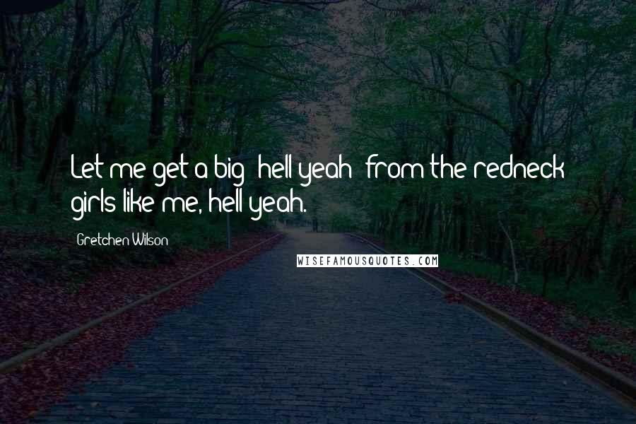 Gretchen Wilson Quotes: Let me get a big 'hell yeah' from the redneck girls like me, hell yeah.