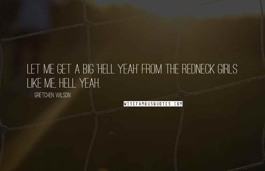 Gretchen Wilson Quotes: Let me get a big 'hell yeah' from the redneck girls like me, hell yeah.