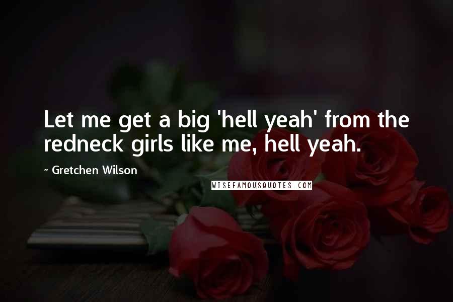 Gretchen Wilson Quotes: Let me get a big 'hell yeah' from the redneck girls like me, hell yeah.