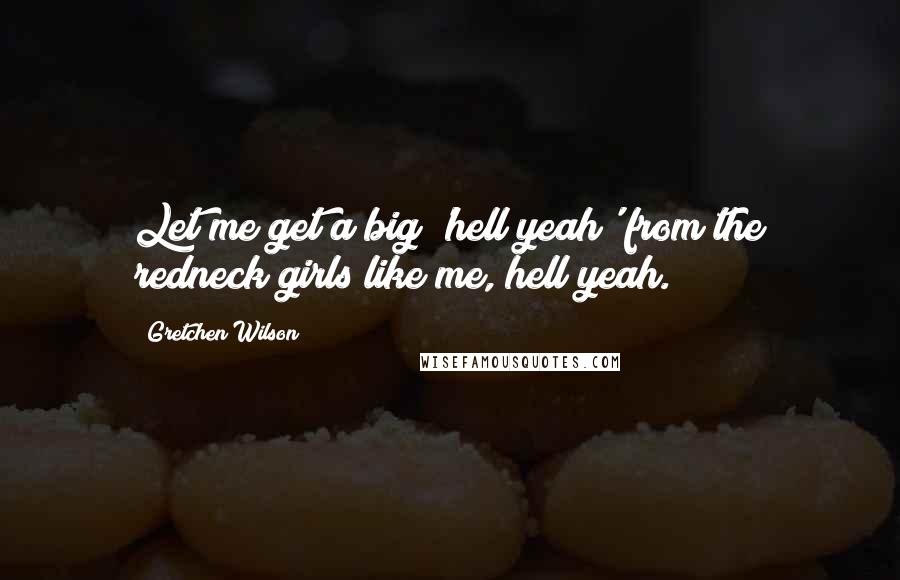 Gretchen Wilson Quotes: Let me get a big 'hell yeah' from the redneck girls like me, hell yeah.