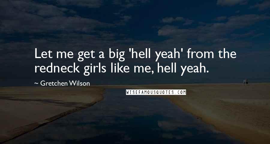 Gretchen Wilson Quotes: Let me get a big 'hell yeah' from the redneck girls like me, hell yeah.