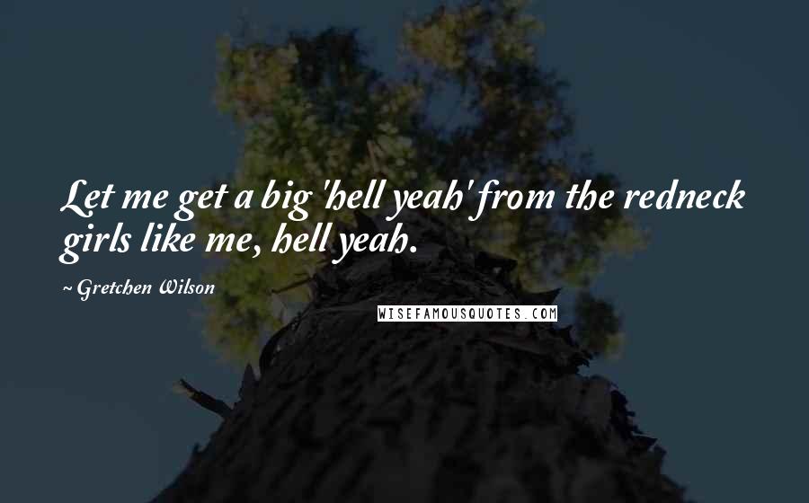 Gretchen Wilson Quotes: Let me get a big 'hell yeah' from the redneck girls like me, hell yeah.