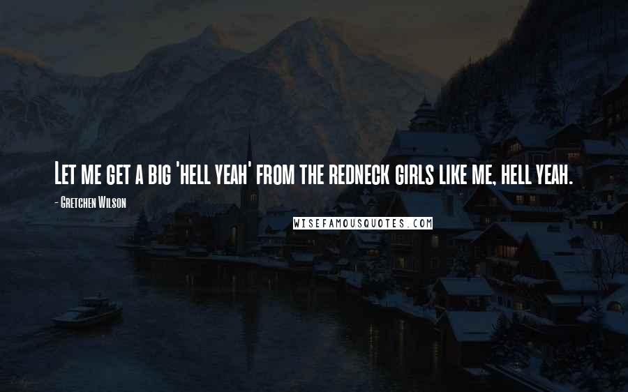 Gretchen Wilson Quotes: Let me get a big 'hell yeah' from the redneck girls like me, hell yeah.