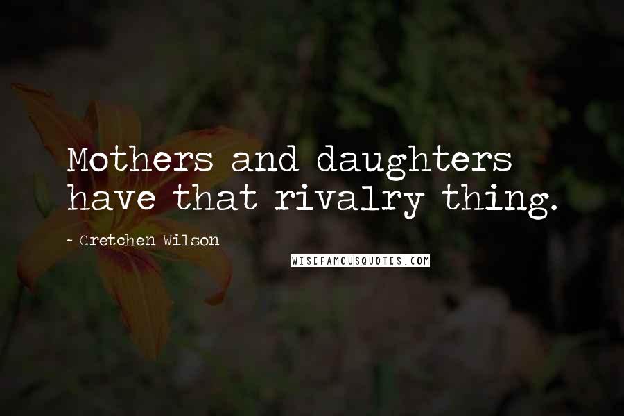 Gretchen Wilson Quotes: Mothers and daughters have that rivalry thing.