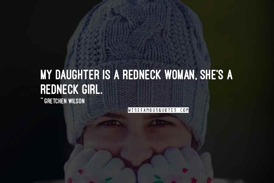 Gretchen Wilson Quotes: My daughter is a redneck woman, she's a redneck girl.