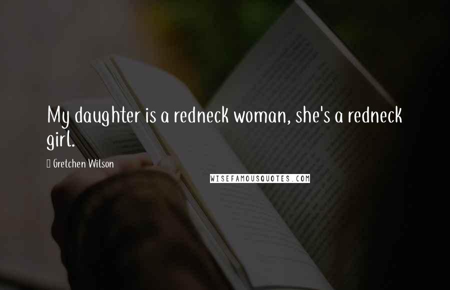 Gretchen Wilson Quotes: My daughter is a redneck woman, she's a redneck girl.