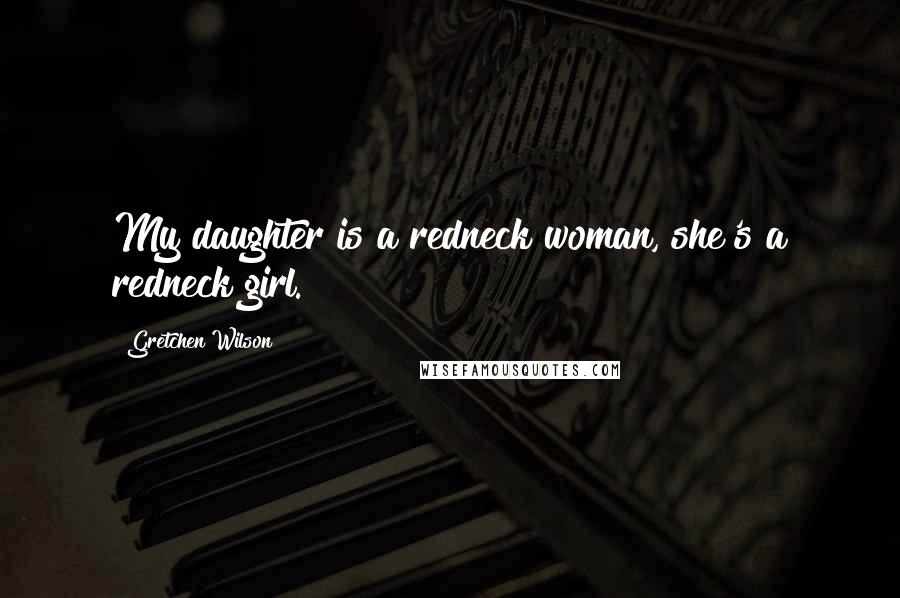 Gretchen Wilson Quotes: My daughter is a redneck woman, she's a redneck girl.