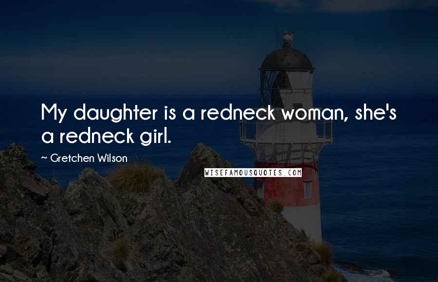 Gretchen Wilson Quotes: My daughter is a redneck woman, she's a redneck girl.