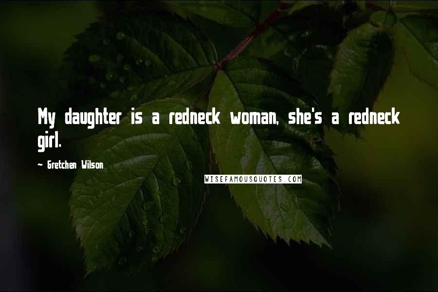 Gretchen Wilson Quotes: My daughter is a redneck woman, she's a redneck girl.