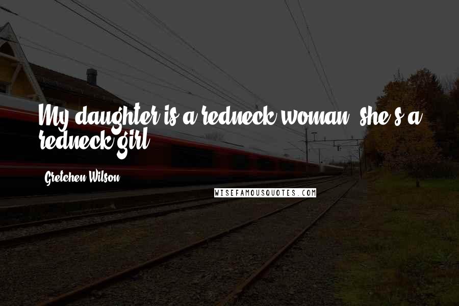 Gretchen Wilson Quotes: My daughter is a redneck woman, she's a redneck girl.