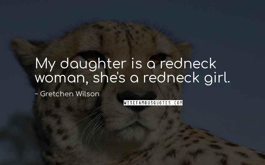 Gretchen Wilson Quotes: My daughter is a redneck woman, she's a redneck girl.