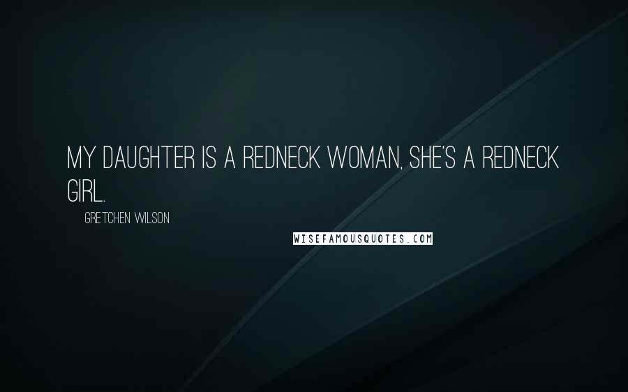 Gretchen Wilson Quotes: My daughter is a redneck woman, she's a redneck girl.