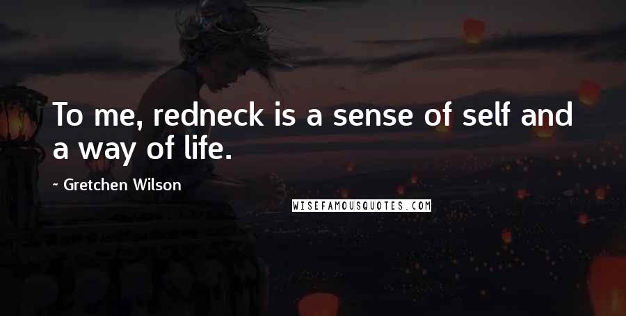 Gretchen Wilson Quotes: To me, redneck is a sense of self and a way of life.