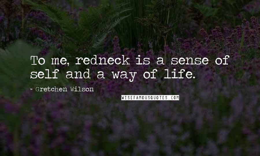 Gretchen Wilson Quotes: To me, redneck is a sense of self and a way of life.